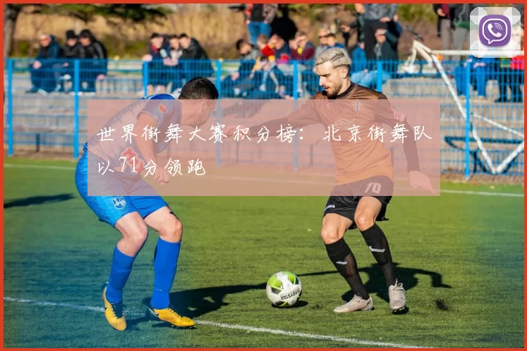 世界街舞大赛积分榜：北京街舞队以71分领跑