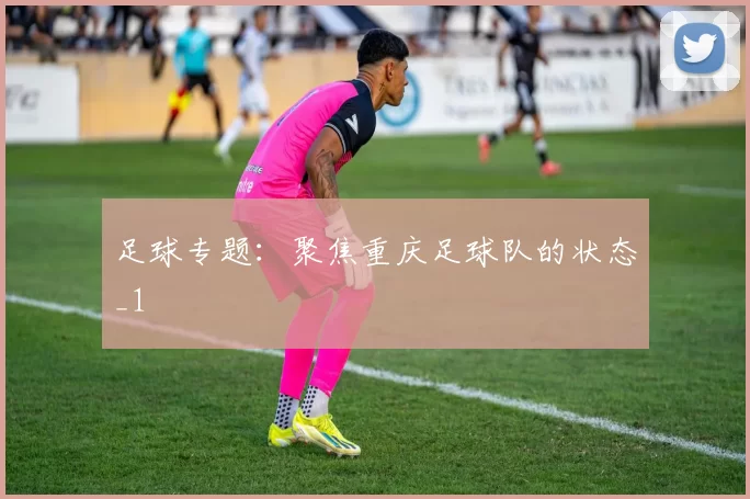 足球专题：聚焦重庆足球队的状态_1